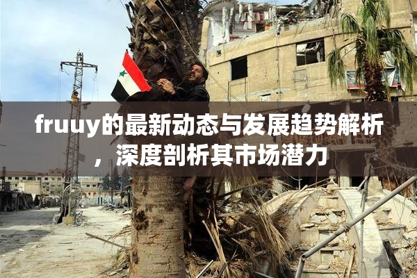 fruuy的最新动态与发展趋势解析，深度剖析其市场潜力