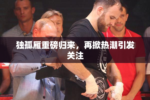 独孤雁重磅归来，再掀热潮引发关注