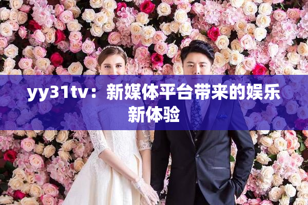 yy31tv：新媒体平台带来的娱乐新体验