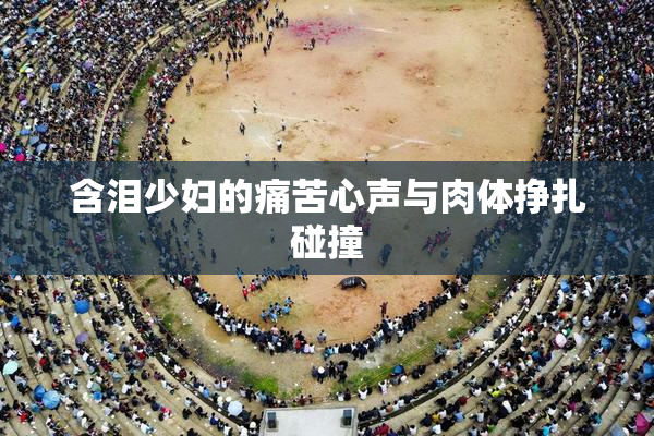 含泪少妇的痛苦心声与肉体挣扎碰撞
