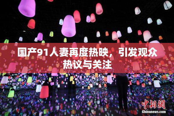 国产91人妻再度热映，引发观众热议与关注