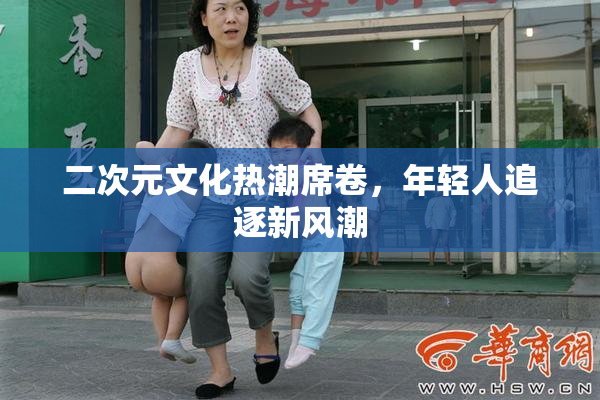 二次元文化热潮席卷，年轻人追逐新风潮