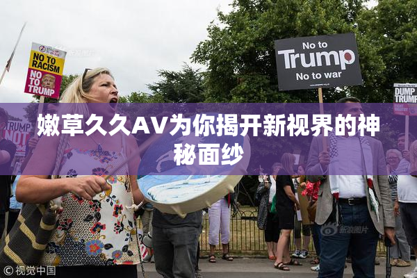 嫩草久久AV为你揭开新视界的神秘面纱