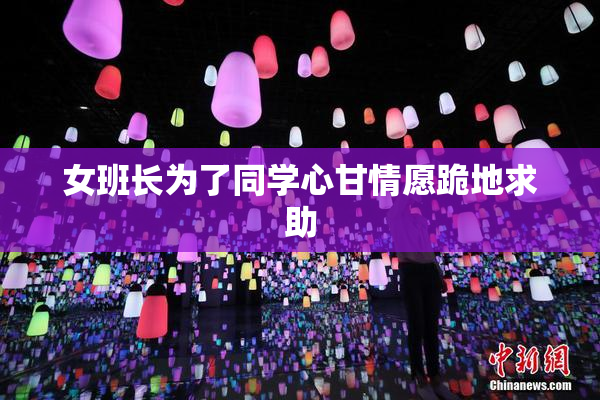 女班长为了同学心甘情愿跪地求助