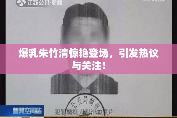 爆乳朱竹清惊艳登场，引发热议与关注！