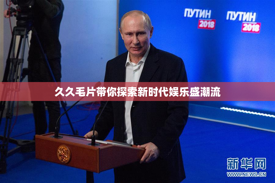 久久毛片带你探索新时代娱乐盛潮流