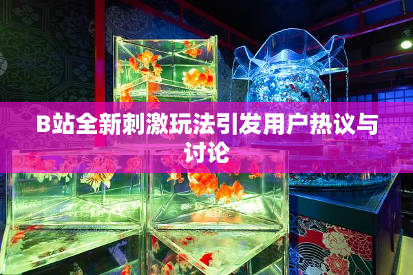 B站全新刺激玩法引发用户热议与讨论