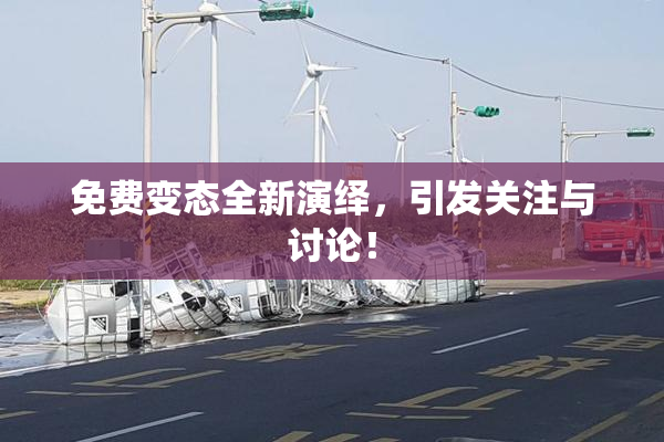 免费变态全新演绎，引发关注与讨论！