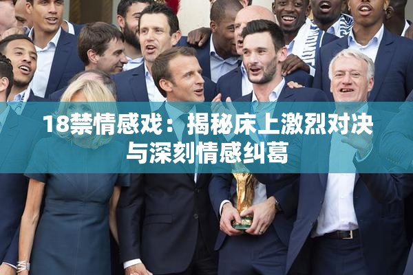 18禁情感戏：揭秘床上激烈对决与深刻情感纠葛