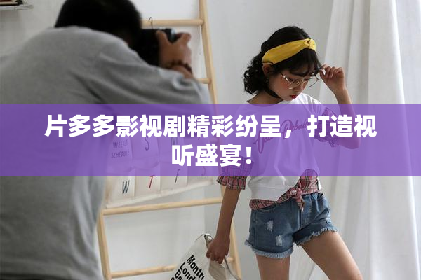 片多多影视剧精彩纷呈，打造视听盛宴！