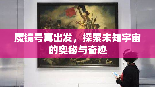 魔镜号再出发，探索未知宇宙的奥秘与奇迹