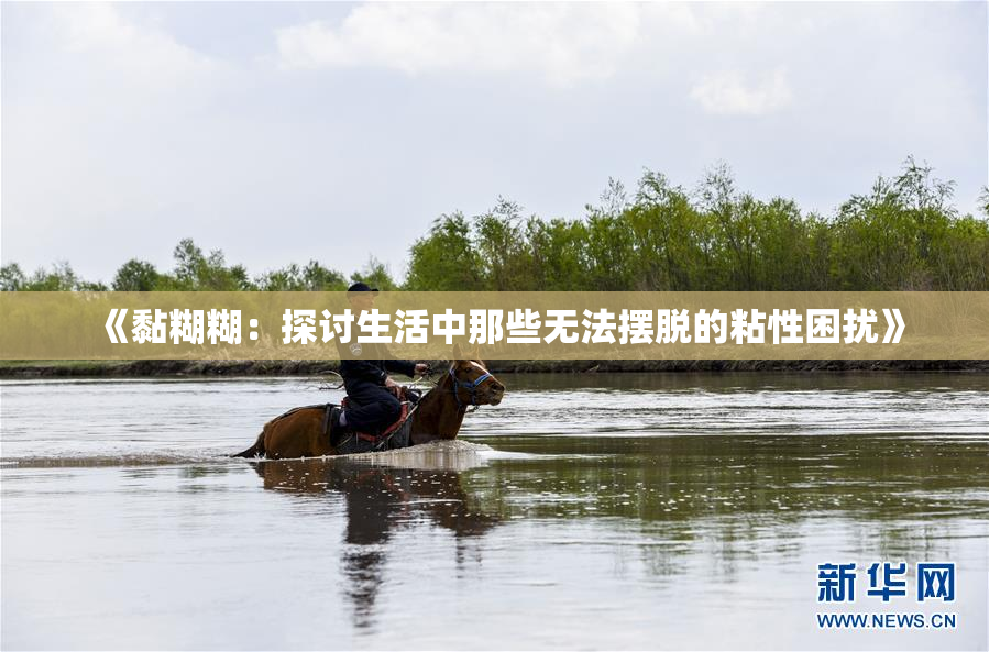 《黏糊糊：探讨生活中那些无法摆脱的粘性困扰》