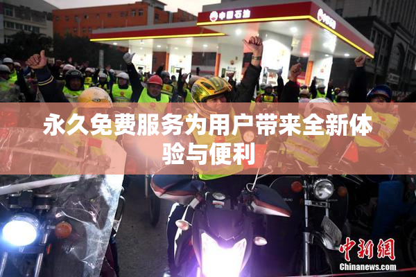 永久免费服务为用户带来全新体验与便利