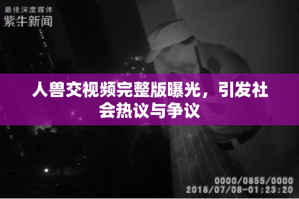 人兽交视频完整版曝光，引发社会热议与争议