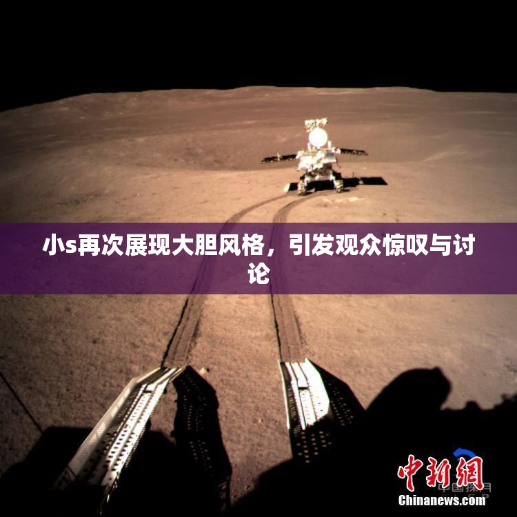小s再次展现大胆风格，引发观众惊叹与讨论