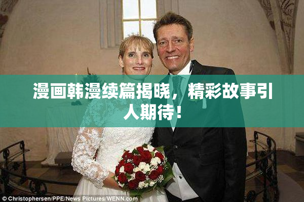 漫画韩漫续篇揭晓，精彩故事引人期待！