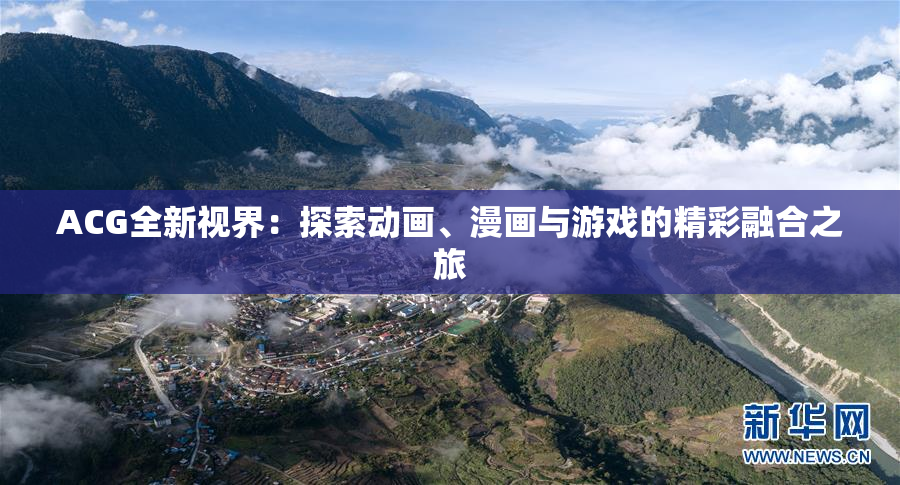 ACG全新视界：探索动画、漫画与游戏的精彩融合之旅