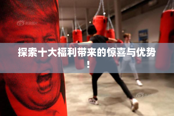 探索十大福利带来的惊喜与优势！