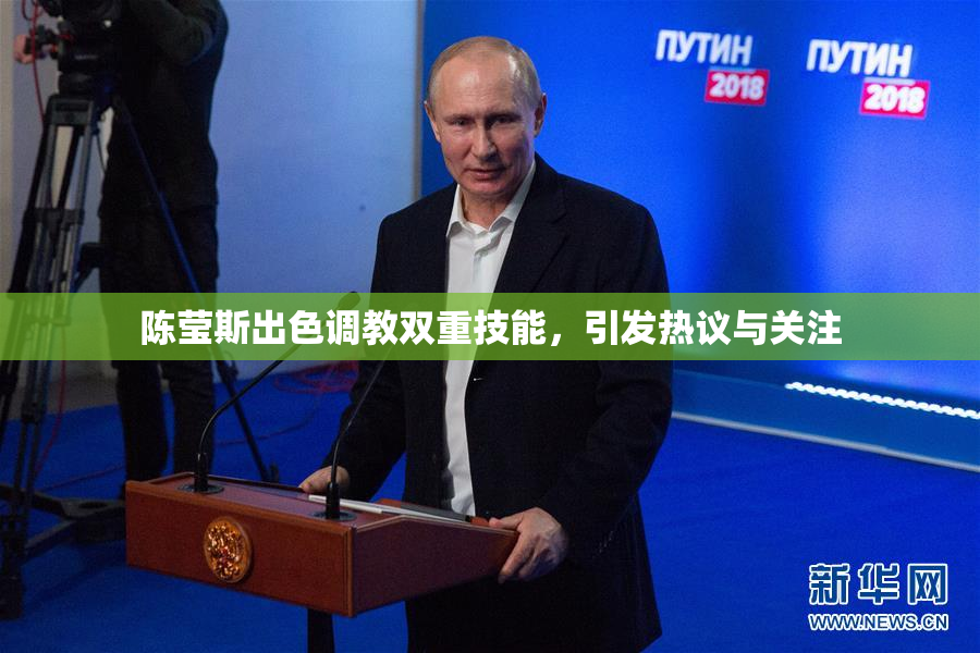 陈莹斯出色调教双重技能，引发热议与关注