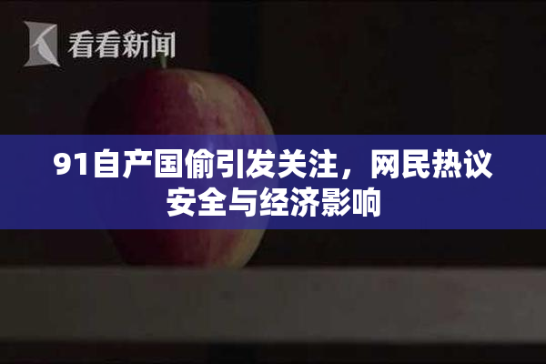91自产国偷引发关注，网民热议安全与经济影响