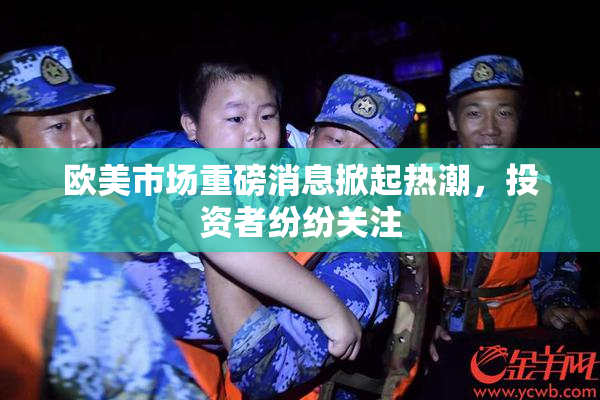 欧美市场重磅消息掀起热潮，投资者纷纷关注