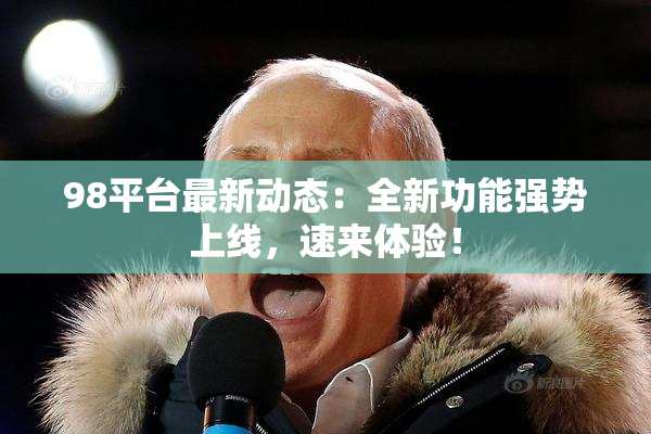 98平台最新动态：全新功能强势上线，速来体验！