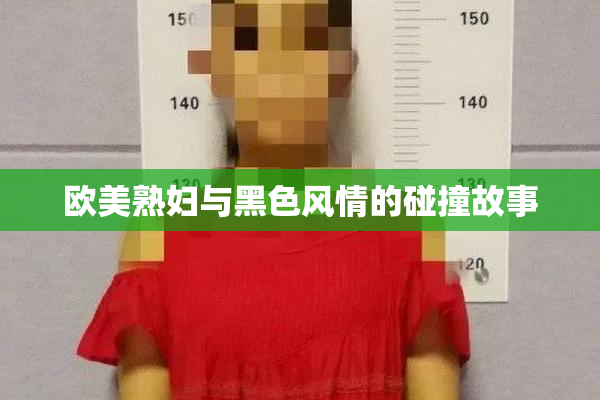 欧美熟妇与黑色风情的碰撞故事