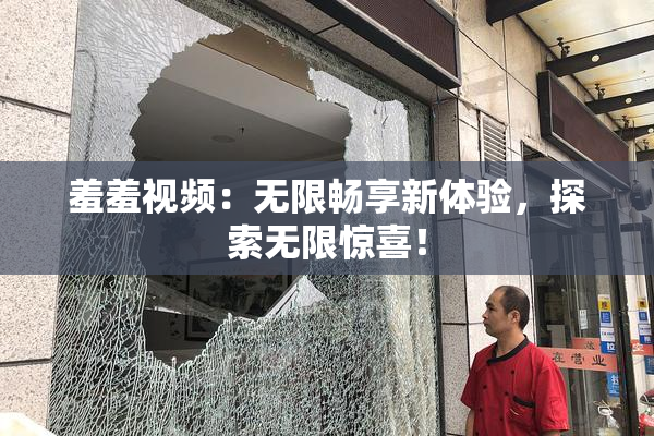 羞羞视频：无限畅享新体验，探索无限惊喜！