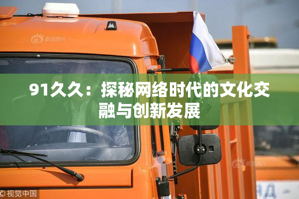 91久久：探秘网络时代的文化交融与创新发展