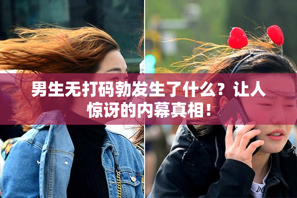 男生无打码勃发生了什么？让人惊讶的内幕真相！