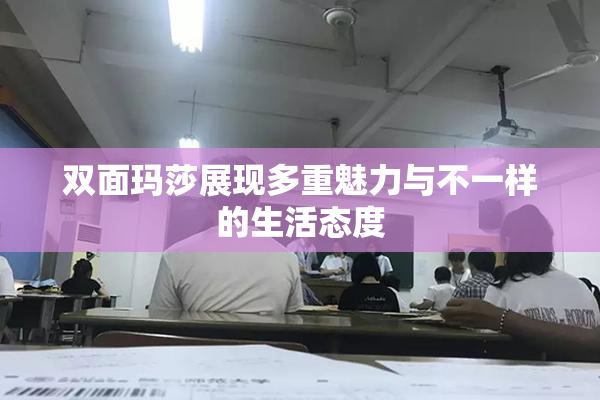 双面玛莎展现多重魅力与不一样的生活态度
