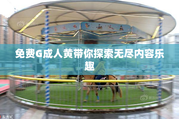 免费G成人黄带你探索无尽内容乐趣