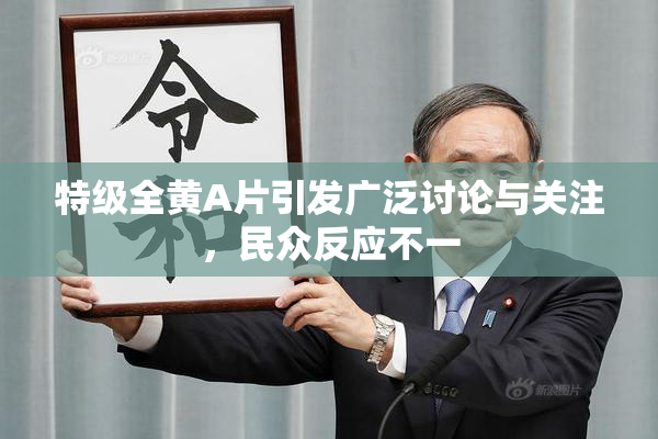 特级全黄A片引发广泛讨论与关注，民众反应不一