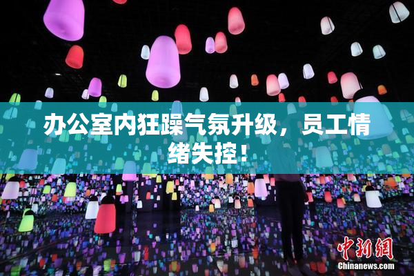办公室内狂躁气氛升级，员工情绪失控！