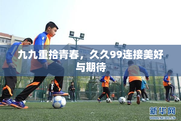 九九重拾青春，久久99连接美好与期待