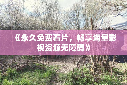 《永久免费看片，畅享海量影视资源无障碍》