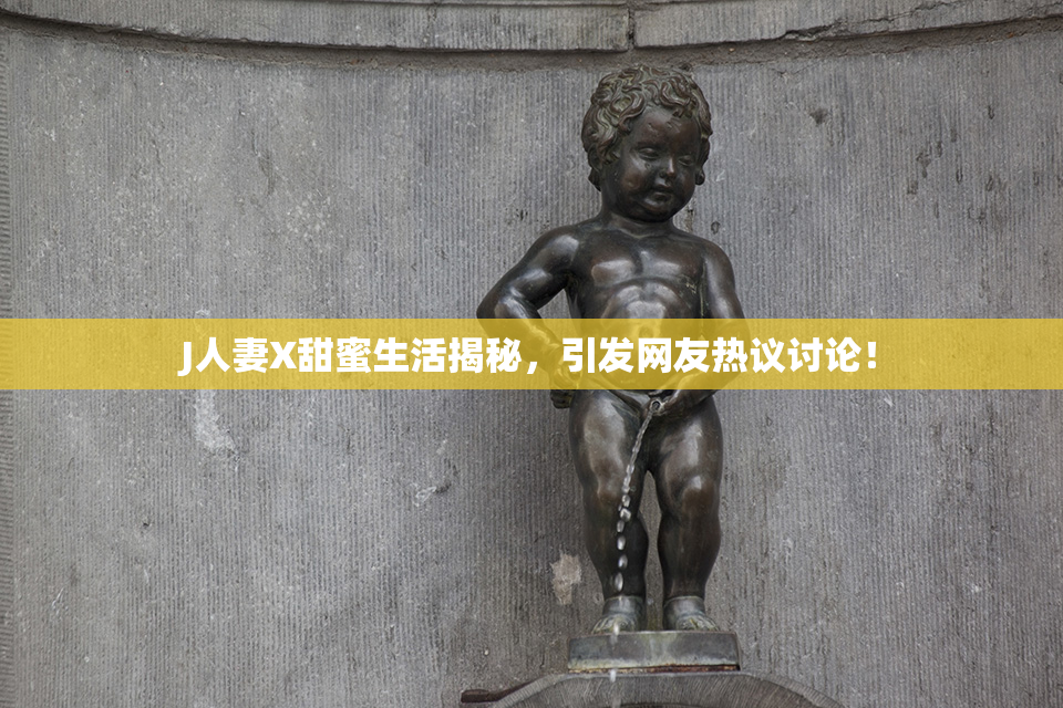 J人妻X甜蜜生活揭秘，引发网友热议讨论！