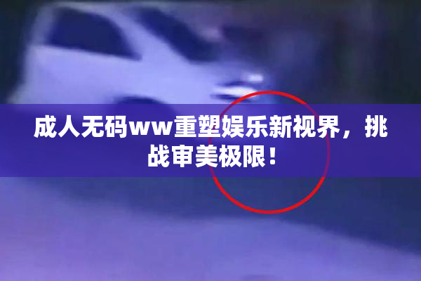 成人无码ww重塑娱乐新视界，挑战审美极限！
