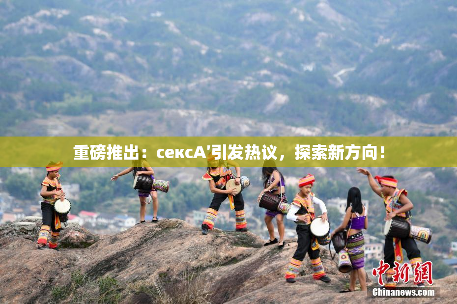 重磅推出：сексA′引发热议，探索新方向！