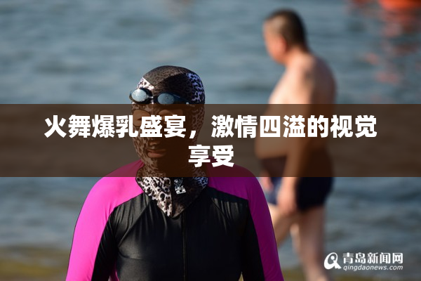 火舞爆乳盛宴，激情四溢的视觉享受