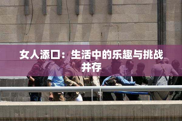 女人添囗：生活中的乐趣与挑战并存