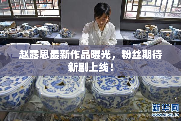 赵露思最新作品曝光，粉丝期待新剧上线！