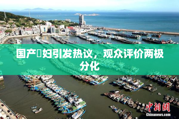 国产婬妇引发热议，观众评价两极分化