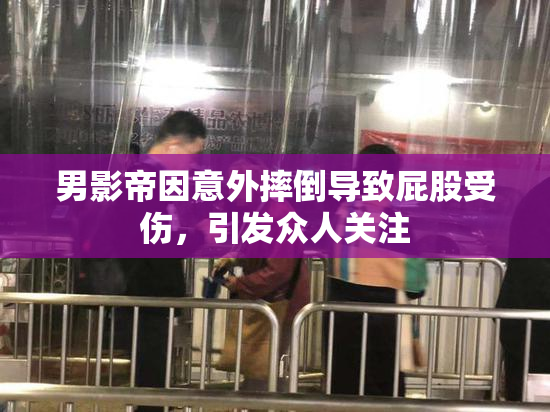 男影帝因意外摔倒导致屁股受伤，引发众人关注