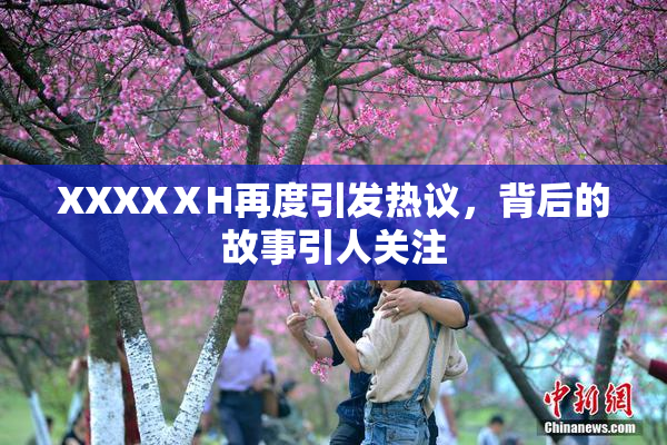 XXXXⅩH再度引发热议，背后的故事引人关注