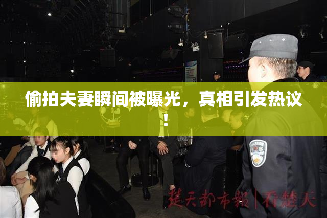 偷拍夫妻瞬间被曝光，真相引发热议！
