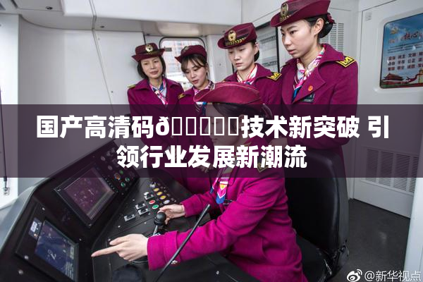 国产高清码🔞❌‌技术新突破 引领行业发展新潮流