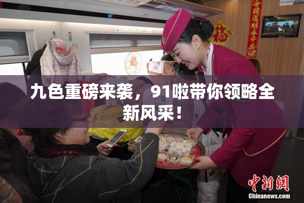 九色重磅来袭，91啦带你领略全新风采！