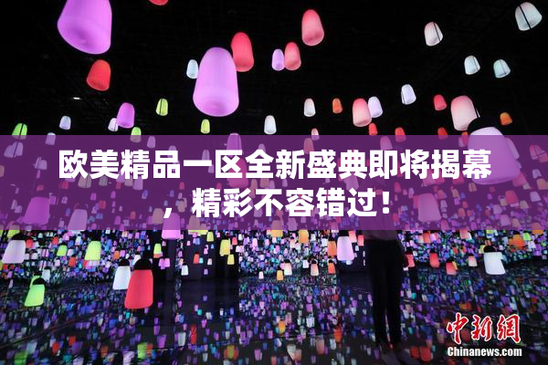 欧美精品一区全新盛典即将揭幕，精彩不容错过！