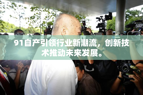 91自产引领行业新潮流，创新技术推动未来发展。